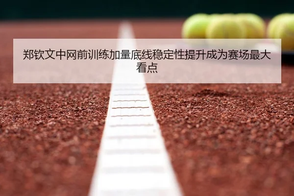 郑钦文中网前训练加量底线稳定性提升成为赛场最大看点